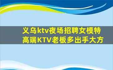 义乌ktv夜场招聘女模特高端KTV老板多出手大方