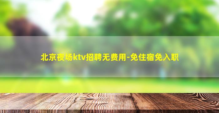 北京夜场ktv招聘无费用-免住宿免入职