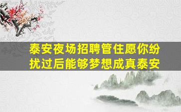 泰安夜场招聘管住愿你纷扰过后能够梦想成真泰安